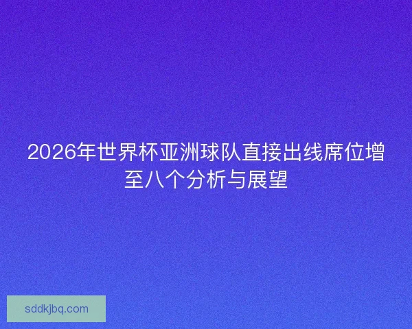 2026年世界杯亚洲球队直接出线席位增至八个分析与展望