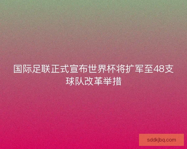 国际足联正式宣布世界杯将扩军至48支球队改革举措