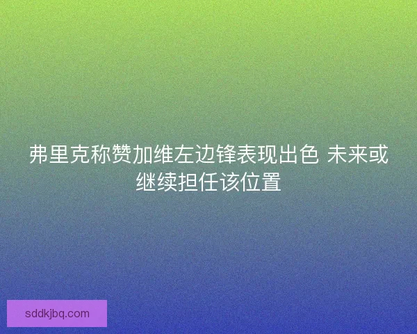 弗里克称赞加维左边锋表现出色 未来或继续担任该位置